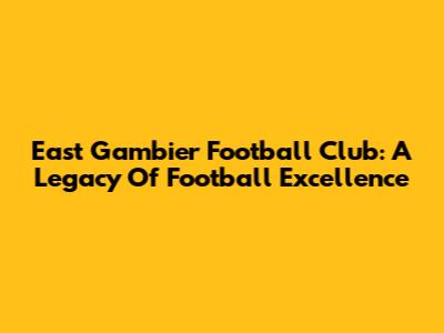 East Gambier Football Club: A Legacy Of Football Excellence