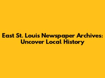 East St. Louis Newspaper Archives: Uncover Local History
