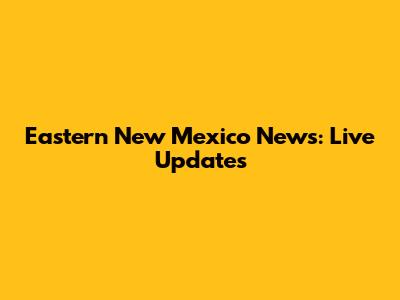 Eastern New Mexico News: Live Updates
