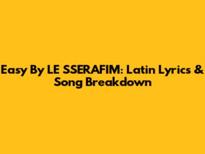 Easy By LE SSERAFIM: Latin Lyrics & Song Breakdown