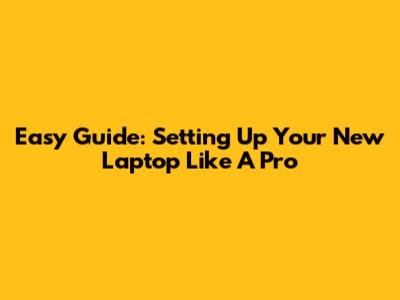Easy Guide: Setting Up Your New Laptop Like A Pro