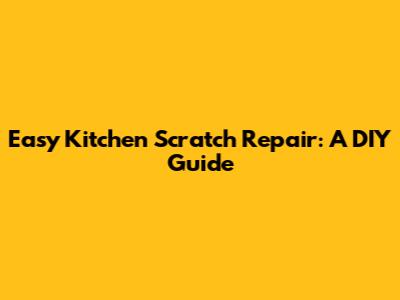 Easy Kitchen Scratch Repair: A DIY Guide