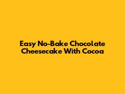 Easy No-Bake Chocolate Cheesecake With Cocoa