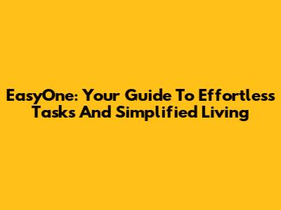 EasyOne: Your Guide To Effortless Tasks And Simplified Living