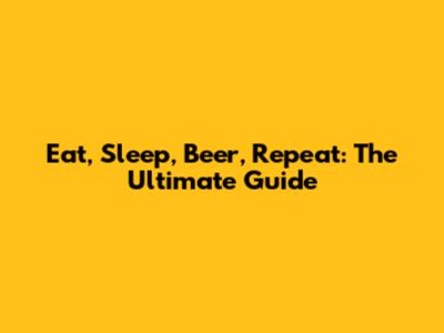 Eat, Sleep, Beer, Repeat: The Ultimate Guide