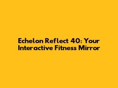 Echelon Reflect 40: Your Interactive Fitness Mirror