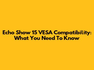 Echo Show 15 VESA Compatibility: What You Need To Know