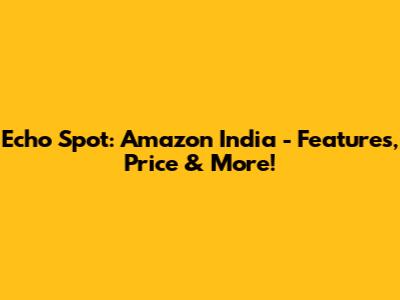 Echo Spot: Amazon India - Features, Price & More!