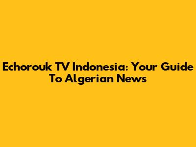 Echorouk TV Indonesia: Your Guide To Algerian News