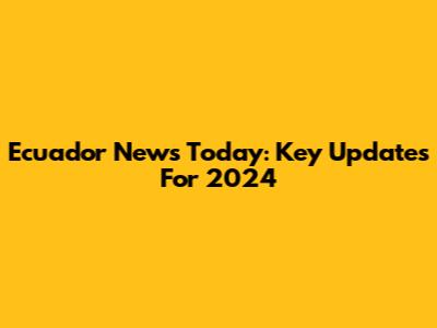 Ecuador News Today: Key Updates For 2024