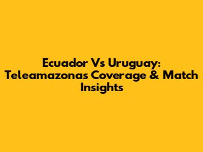 Ecuador Vs Uruguay: Teleamazonas Coverage & Match Insights