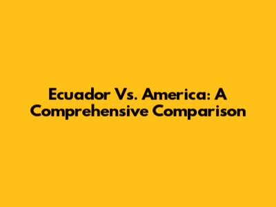 Ecuador Vs. America: A Comprehensive Comparison