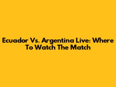 Ecuador Vs. Argentina Live: Where To Watch The Match