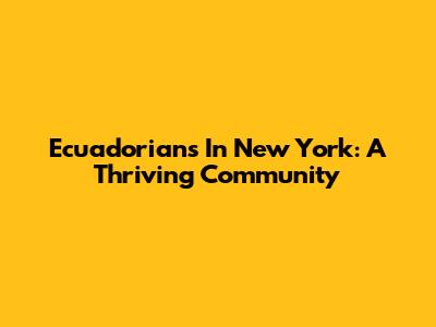 Ecuadorians In New York: A Thriving Community