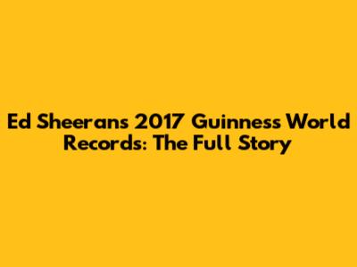 Ed Sheeran's 2017 Guinness World Records: The Full Story