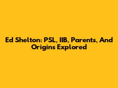Ed Shelton: PSL, IIB, Parents, And Origins Explored