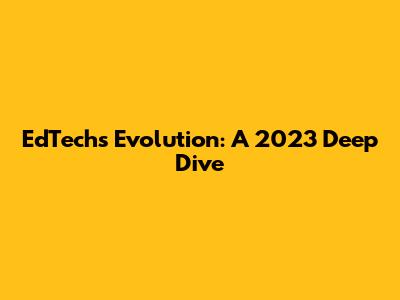 EdTech's Evolution: A 2023 Deep Dive