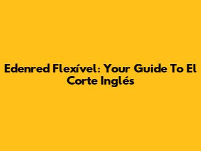 Edenred Flexível: Your Guide To El Corte Inglés