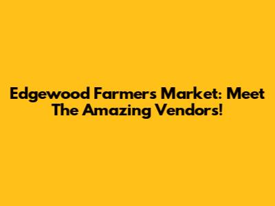 Edgewood Farmers Market: Meet The Amazing Vendors!