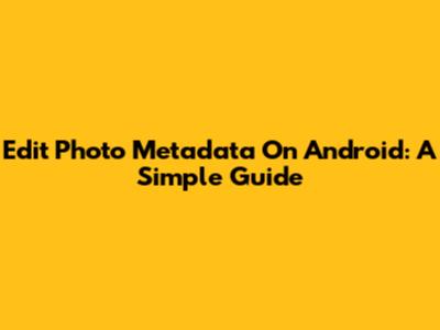 Edit Photo Metadata On Android: A Simple Guide