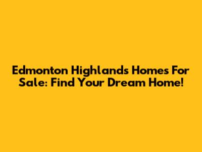 Edmonton Highlands Homes For Sale: Find Your Dream Home!