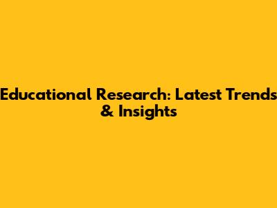 Educational Research: Latest Trends & Insights