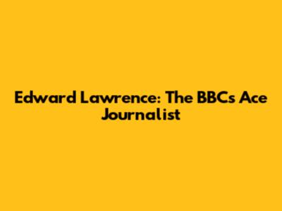 Edward Lawrence: The BBC's Ace Journalist