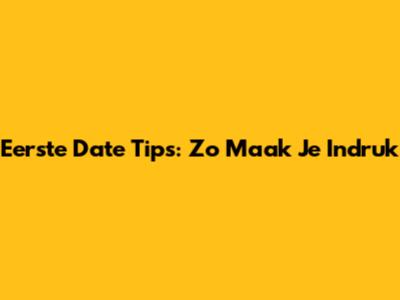 Eerste Date Tips: Zo Maak Je Indruk