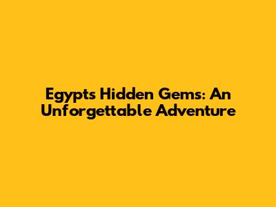 Egypt's Hidden Gems: An Unforgettable Adventure