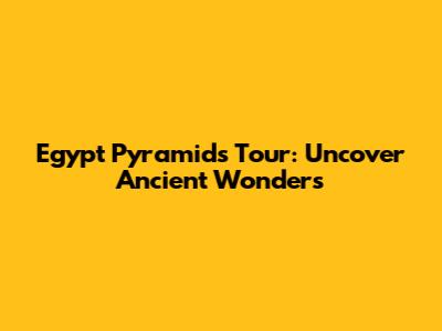 Egypt Pyramids Tour: Uncover Ancient Wonders