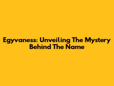 Egyvaness: Unveiling The Mystery Behind The Name