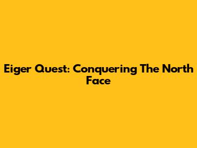 Eiger Quest: Conquering The North Face