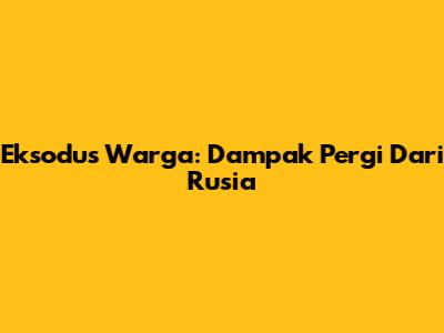 Eksodus Warga: Dampak Pergi Dari Rusia