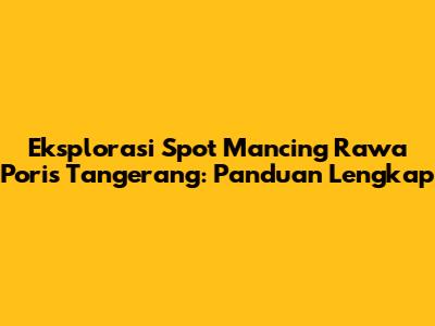 Eksplorasi Spot Mancing Rawa Poris Tangerang: Panduan Lengkap