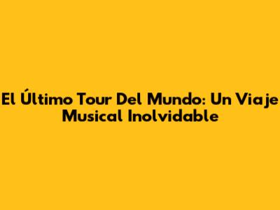 El Último Tour Del Mundo: Un Viaje Musical Inolvidable