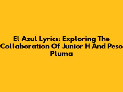El Azul Lyrics: Exploring The Collaboration Of Junior H And Peso Pluma