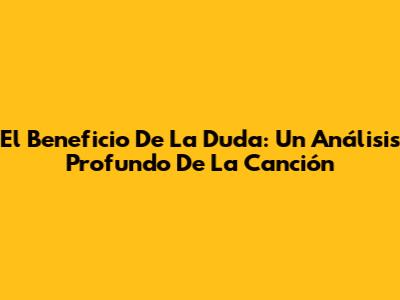 El Beneficio De La Duda: Un Análisis Profundo De La Canción