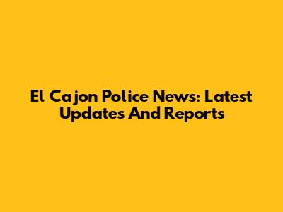 El Cajon Police News: Latest Updates And Reports