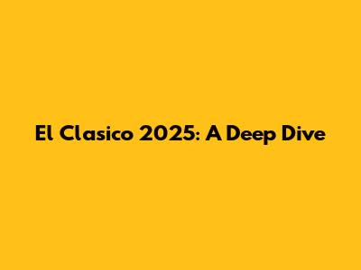 El Clasico 2025: A Deep Dive