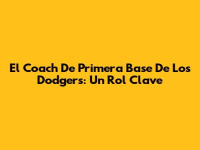 El Coach De Primera Base De Los Dodgers: Un Rol Clave