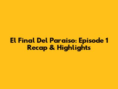 El Final Del Paraiso: Episode 1 Recap & Highlights