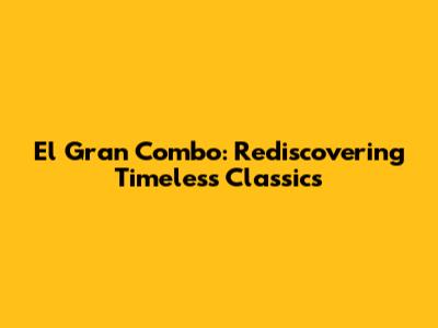 El Gran Combo: Rediscovering Timeless Classics