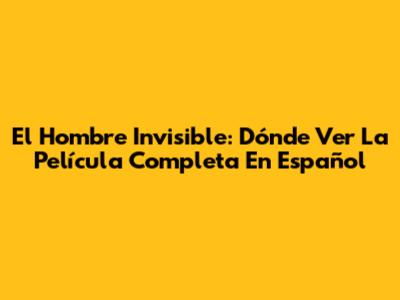 El Hombre Invisible: Dónde Ver La Película Completa En Español