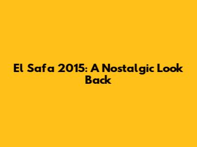 El Safa 2015: A Nostalgic Look Back