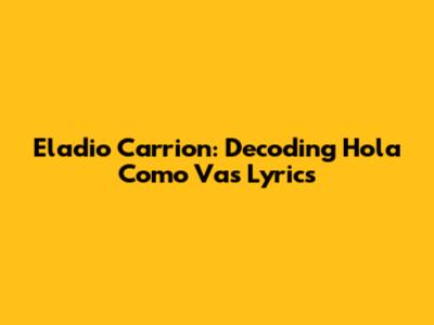 Eladio Carrion: Decoding 'Hola Como Vas' Lyrics