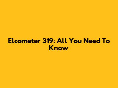 Elcometer 319: All You Need To Know