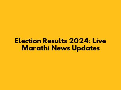 Election Results 2024: Live Marathi News Updates