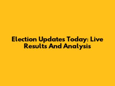 Election Updates Today: Live Results And Analysis