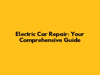 Electric Car Repair: Your Comprehensive Guide