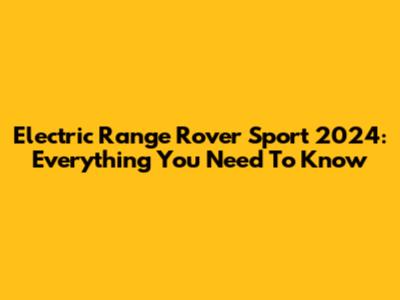 Electric Range Rover Sport 2024: Everything You Need To Know